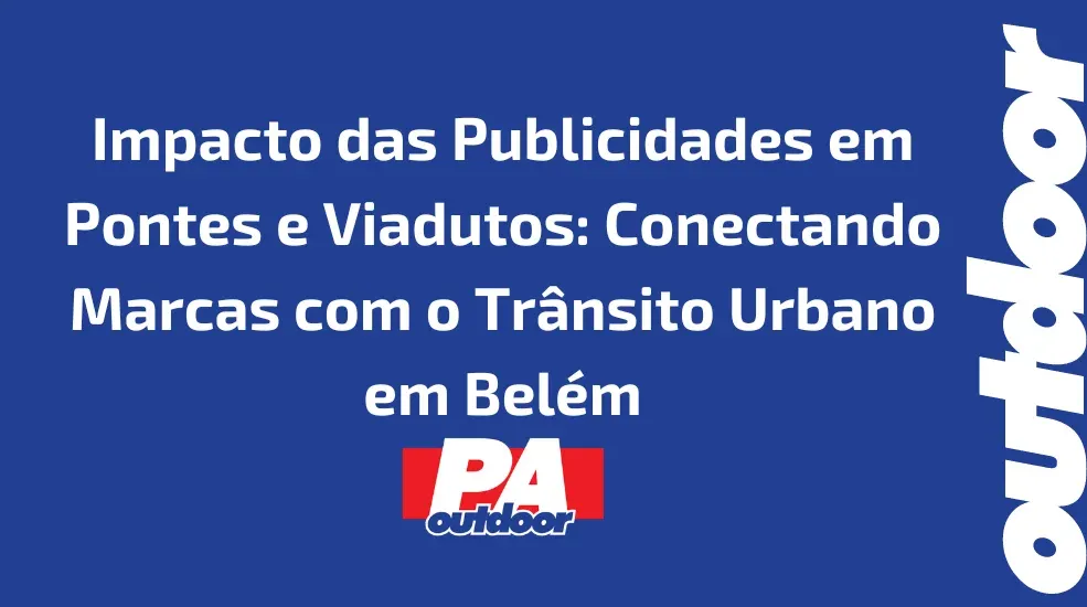 Impacto das Publicidades em Pontes e Viadutos: Conectando Marcas com o Trânsito Urbano em Belém