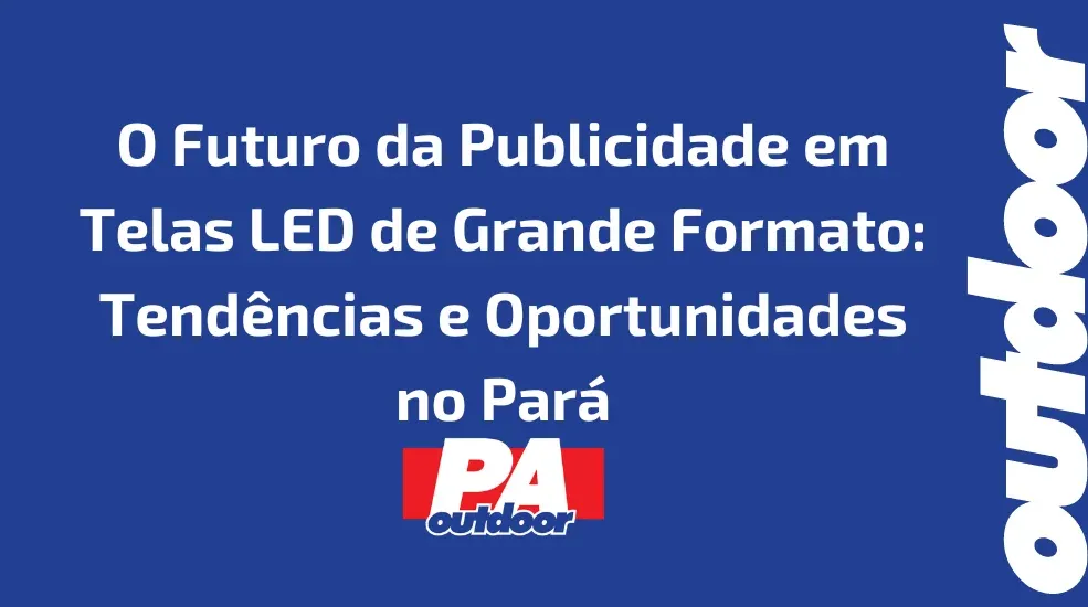 O Futuro da Publicidade em Telas LED de Grande Formato: Tendências e Oportunidades no Pará