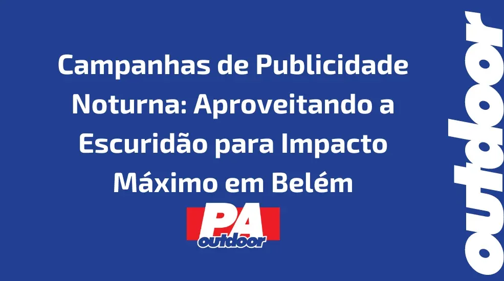 Campanhas de Publicidade Noturna: Aproveitando a Escuridão para Impacto Máximo em Belém